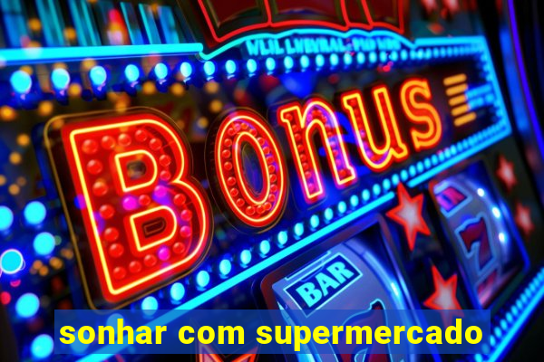 sonhar com supermercado